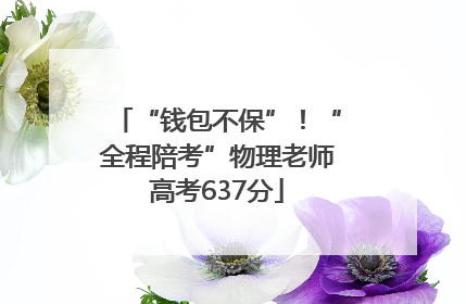 “钱包不保”！“全程陪考”物理老师高考637分