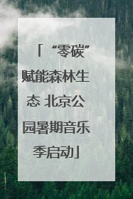“零碳”赋能森林生态 北京公园暑期音乐季启动