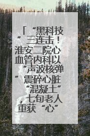 “黑科技”三连击！淮安二院心血管内科以“声波核弹”震碎心脏“混凝土”，七旬老人重获“心”生