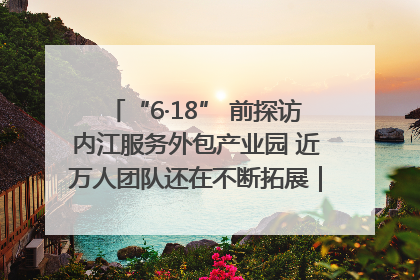 “6·18” 前探访内江服务外包产业园 近万人团队还在不断拓展｜内江东兴“红”在哪⑤