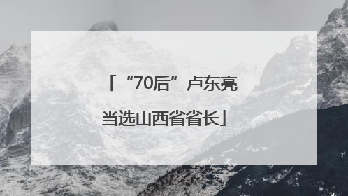 “70后”卢东亮当选山西省省长