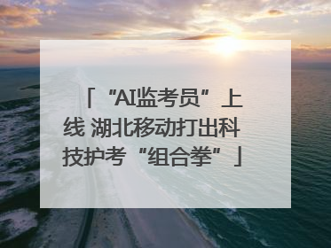 “AI监考员”上线 湖北移动打出科技护考“组合拳”