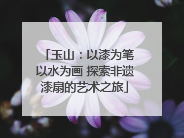 玉山：以漆为笔 以水为画 探索非遗漆扇的艺术之旅
