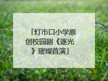 灯市口小学原创校园剧《逐光》璀璨首演