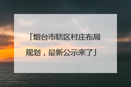 烟台市辖区村庄布局规划，最新公示来了