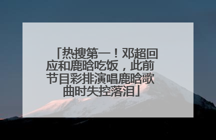 热搜第一！邓超回应和鹿晗吃饭，此前节目彩排演唱鹿晗歌曲时失控落泪