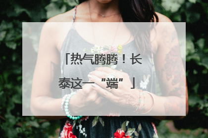 热气腾腾！长泰这一“端”