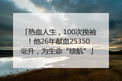 热血人生，100次挽袖！他26年献血25350毫升，为生命“续航”