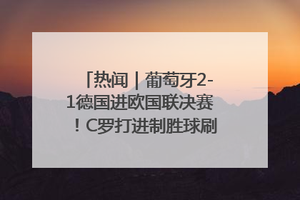 热闻｜葡萄牙2-1德国进欧国联决赛！C罗打进制胜球刷爆3大纪录！