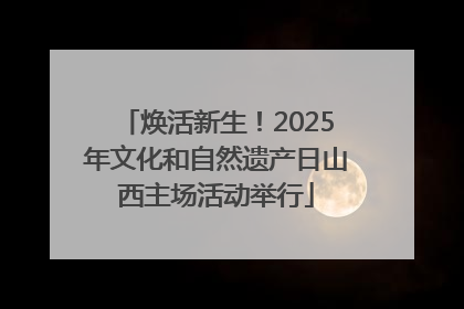 焕活新生！2025年文化和自然遗产日山西主场活动举行