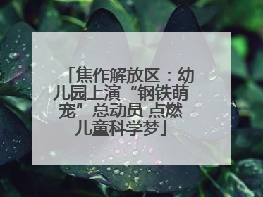 焦作解放区：幼儿园上演“钢铁萌宠”总动员 点燃儿童科学梦
