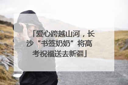 爱心跨越山河，长沙“书签奶奶”将高考祝福送去新疆