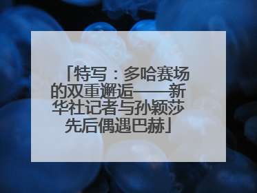 特写：多哈赛场的双重邂逅——新华社记者与孙颖莎先后偶遇巴赫