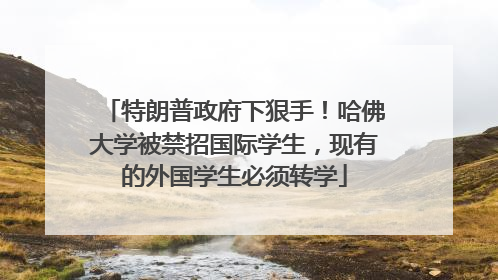 特朗普政府下狠手！哈佛大学被禁招国际学生，现有的外国学生必须转学