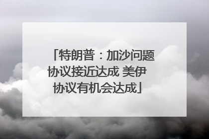 特朗普：加沙问题协议接近达成 美伊协议有机会达成