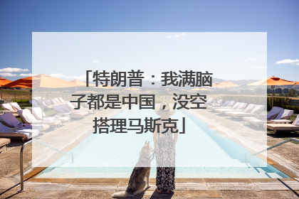 特朗普：我满脑子都是中国，没空搭理马斯克