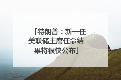 特朗普：新一任美联储主席任命结果将很快公布