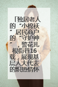 独居老人的“小棉袄”居民商户的“守护神”，警花扎根街巷16载，展现基层人大代表的炽热情怀