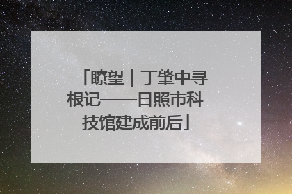 瞭望｜丁肇中寻根记——日照市科技馆建成前后