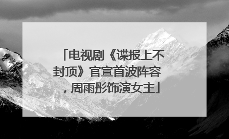 电视剧《谍报上不封顶》官宣首波阵容，周雨彤饰演女主