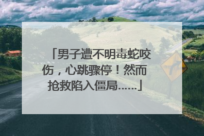 男子遭不明毒蛇咬伤，心跳骤停！然而抢救陷入僵局……