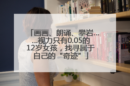 画画、朗诵、攀岩……视力只有0.05的12岁女孩，找寻属于自己的“奇迹”