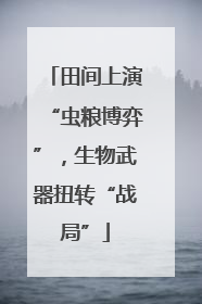 田间上演“虫粮博弈”，生物武器扭转“战局”