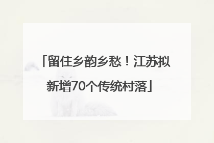 留住乡韵乡愁！江苏拟新增70个传统村落