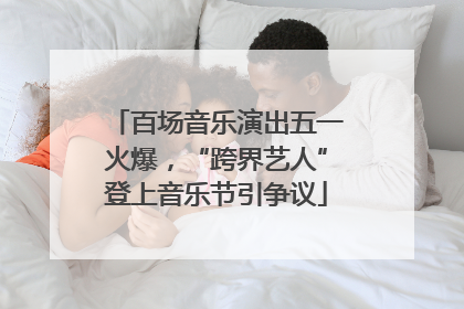 百场音乐演出五一火爆，“跨界艺人”登上音乐节引争议