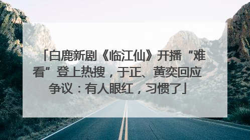 白鹿新剧《临江仙》开播“难看”登上热搜，于正、黄奕回应争议：有人眼红，习惯了