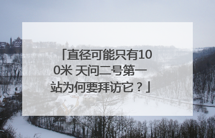 直径可能只有100米 天问二号第一站为何要拜访它？