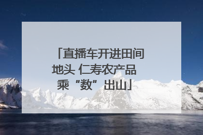 直播车开进田间地头 仁寿农产品乘“数”出山