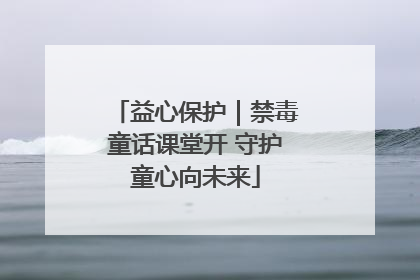 益心保护｜禁毒童话课堂开 守护童心向未来