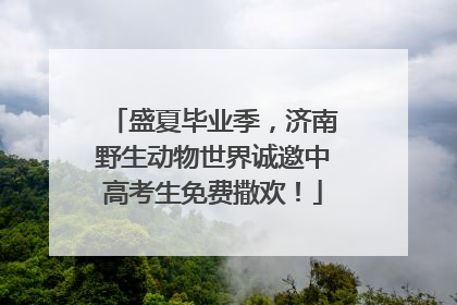 盛夏毕业季，济南野生动物世界诚邀中高考生免费撒欢！