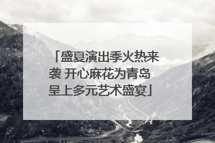 盛夏演出季火热来袭 开心麻花为青岛呈上多元艺术盛宴