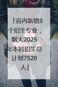 省内新增3个招生专业，烟大2025年本科招生总计划7520人