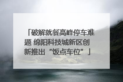 破解就餐高峰停车难题 绵阳科技城新区创新推出“饭点车位”