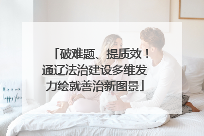 破难题、提质效！通辽法治建设多维发力绘就善治新图景