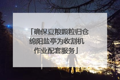 确保夏粮颗粒归仓 绵阳盐亭为收割机作业配套服务