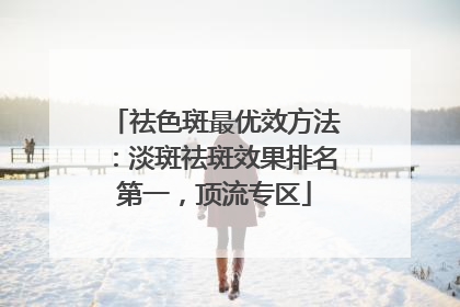 祛色斑最优效方法：淡斑祛斑效果排名第一，顶流专区
