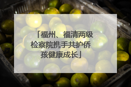 福州、福清两级检察院携手共护侨孩健康成长