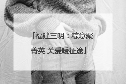 福建三明：粽意聚菁英 关爱暖征途