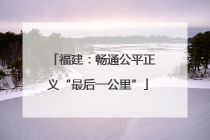 福建：畅通公平正义“最后一公里”