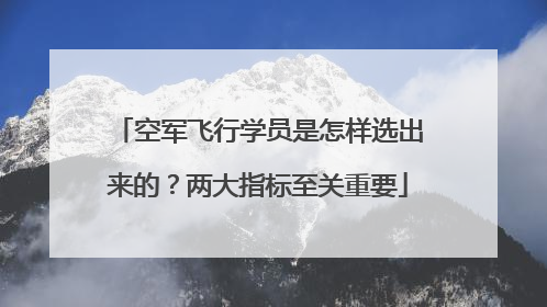 空军飞行学员是怎样选出来的？两大指标至关重要