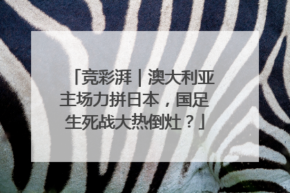 竞彩湃｜澳大利亚主场力拼日本，国足生死战大热倒灶？