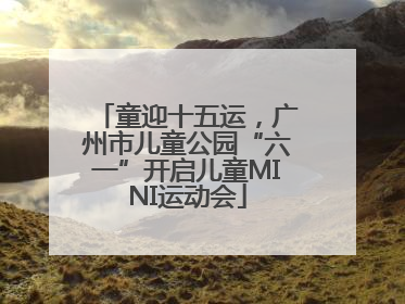 童迎十五运，广州市儿童公园“六一”开启儿童MINI运动会