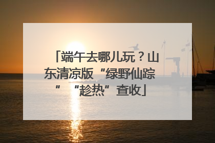 端午去哪儿玩？山东清凉版“绿野仙踪”“趁热”查收