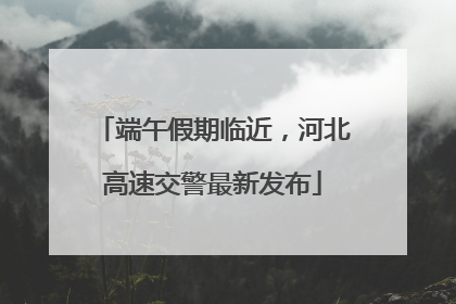 端午假期临近，河北高速交警最新发布