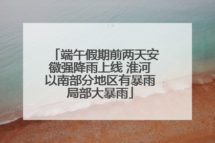 端午假期前两天安徽强降雨上线 淮河以南部分地区有暴雨局部大暴雨