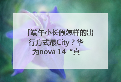 端午小长假怎样的出行方式最City？华为nova 14“真就不一样”！